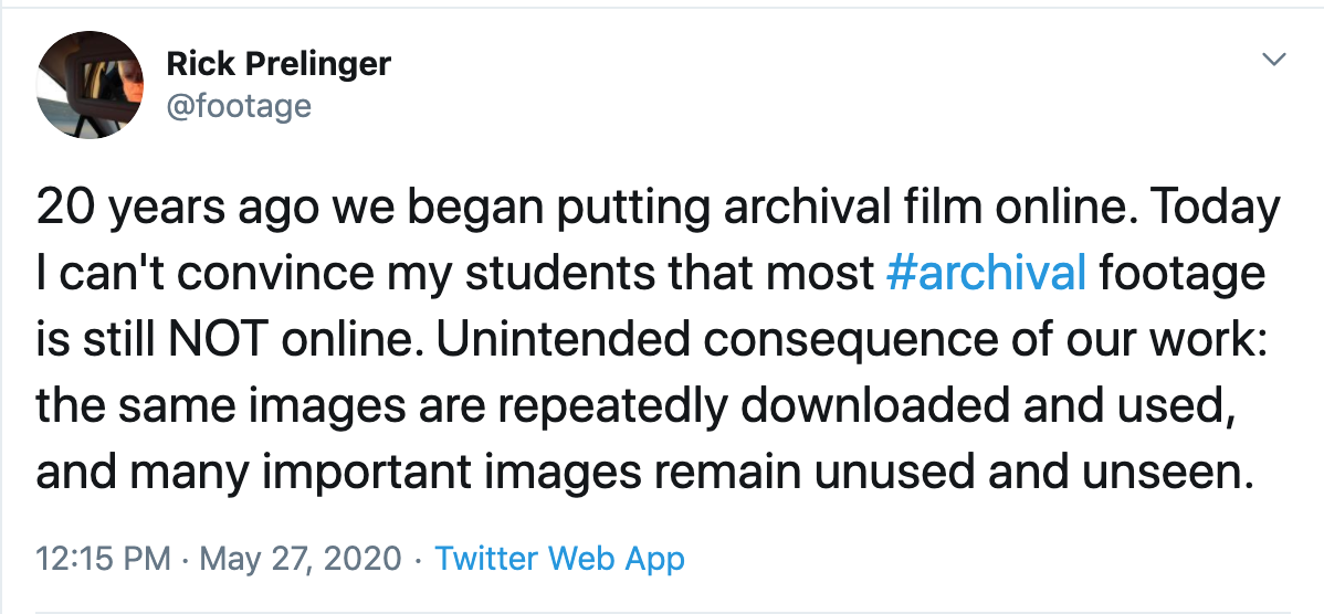 Screenshot of a tweet by Rick Prelinger @footage “20 years ago we began putting archival film online. Today I can’t convince my students that most #archival footage is still NOT online. Unintended consequence of our work: the same images are repeatedly downloaded and used, and many important images remain unused and unseen.” sent 12:15 PM Pacific time May 27, 2020