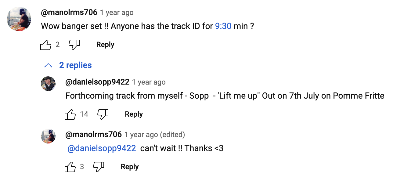 User manolrms706 1 year ago commenting Wow banger set !! Anyone has the track ID for 9:30 min? and danielsopp9422 commenting Forthcoming track from myself Sopp - ‘Lift Me Up’ Out on 7th July from Pomme Fritte, then the original user replying can’t wait !! Thanks <3