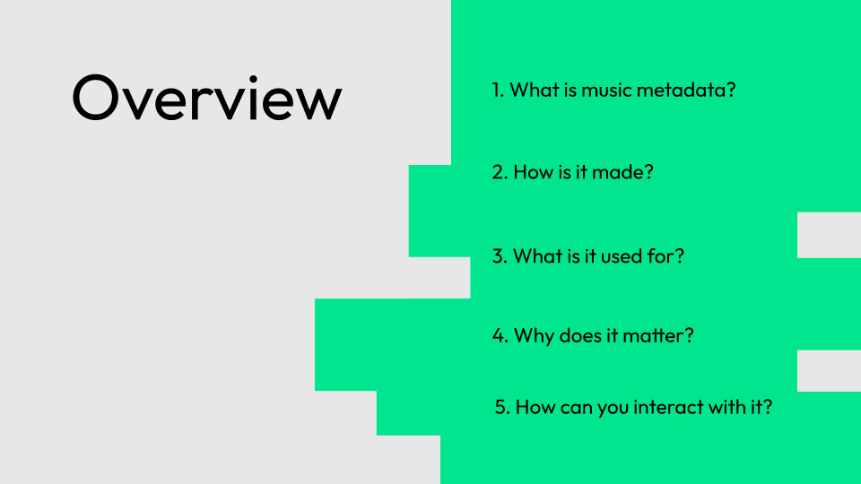 Overview 1. What is music metadata? 2. How is it made? 3. What is it used for? 4. Why does it matter? 5. How can you interact with it?